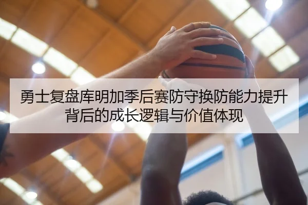 勇士复盘库明加季后赛防守换防能力提升背后的成长逻辑与价值体现