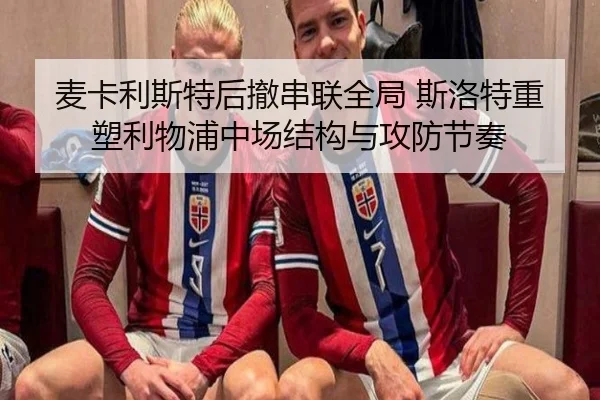 麦卡利斯特后撤串联全局 斯洛特重塑利物浦中场结构与攻防节奏