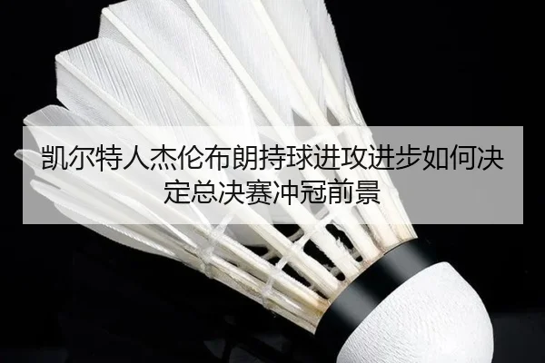 凯尔特人杰伦布朗持球进攻进步如何决定总决赛冲冠前景