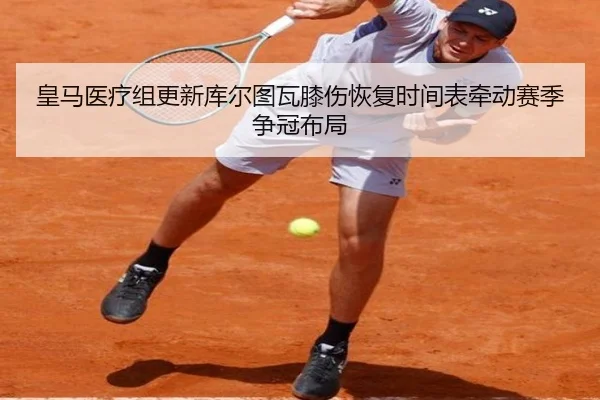 皇马医疗组更新库尔图瓦膝伤恢复时间表牵动赛季争冠布局