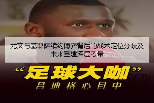 尤文与基耶萨续约博弈背后的战术定位分歧及未来重建深层考量