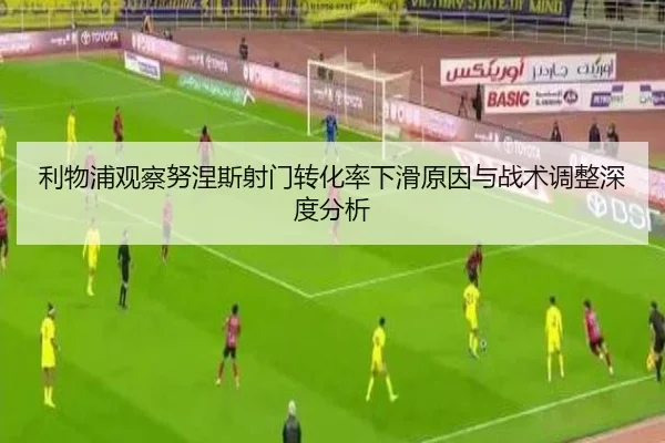 利物浦观察努涅斯射门转化率下滑原因与战术调整深度分析