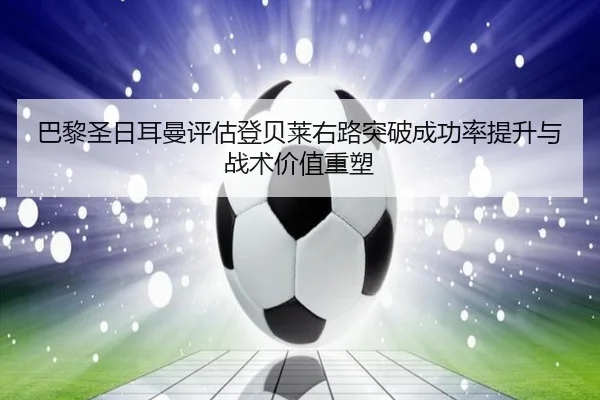 巴黎圣日耳曼评估登贝莱右路突破成功率提升与战术价值重塑
