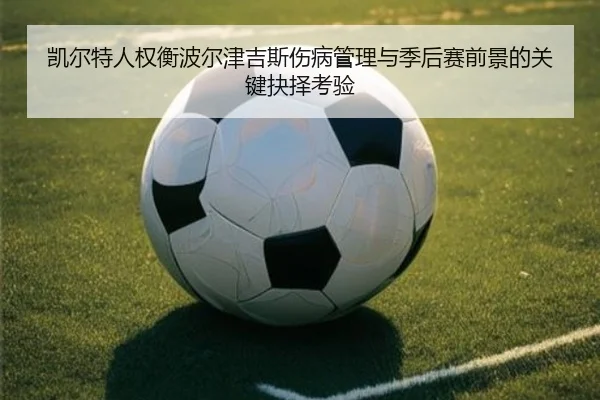 凯尔特人权衡波尔津吉斯伤病管理与季后赛前景的关键抉择考验
