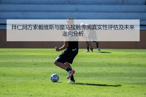 拜仁阿方索戴维斯与皇马接触传闻真实性评估及未来走向分析