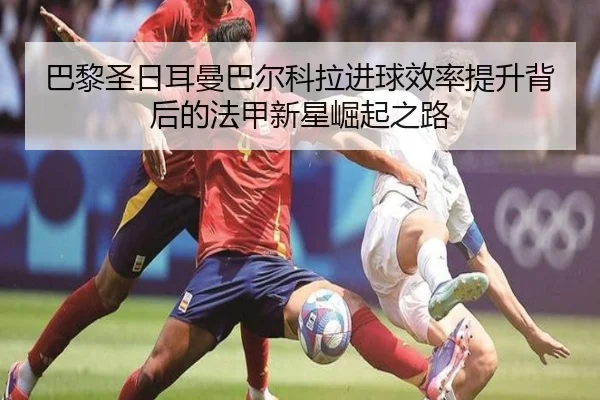 巴黎圣日耳曼巴尔科拉进球效率提升背后的法甲新星崛起之路