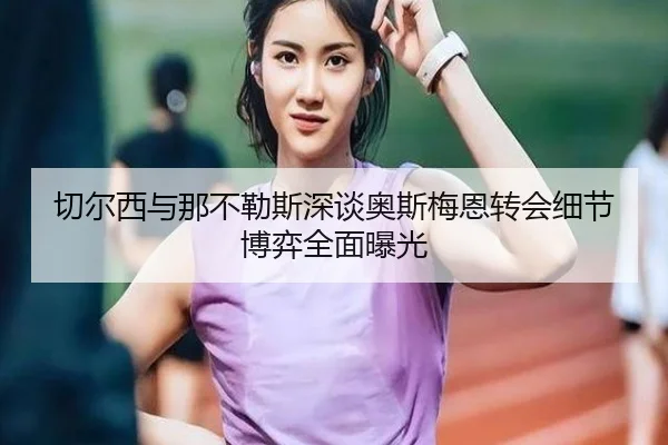 切尔西与那不勒斯深谈奥斯梅恩转会细节博弈全面曝光